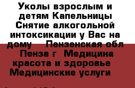 Уколы взрослым и детям.Капельницы.Снятие алкогольной интоксикации у Вас на дому. - Пензенская обл., Пенза г. Медицина, красота и здоровье » Медицинские услуги   